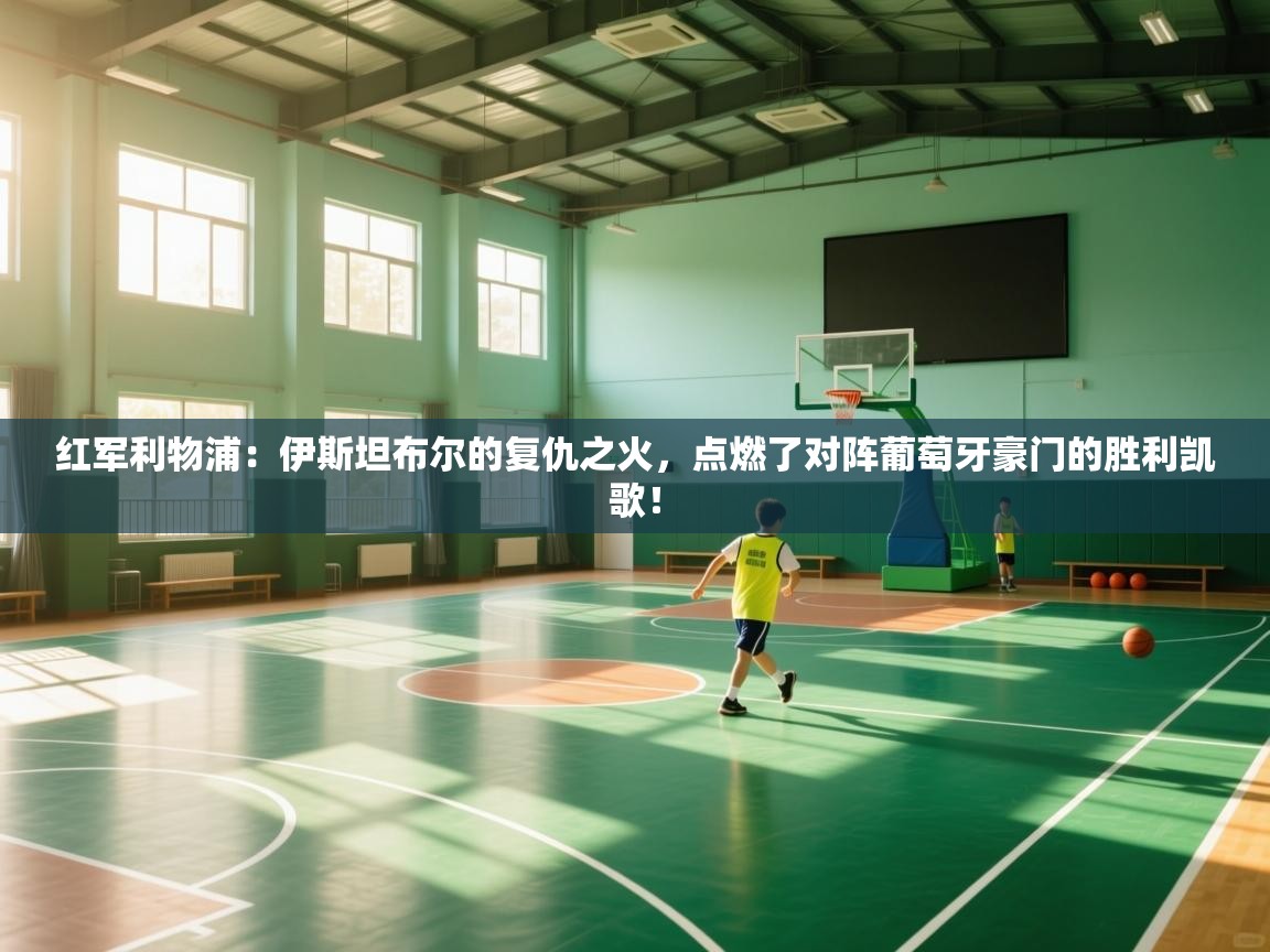 红军利物浦：伊斯坦布尔的复仇之火，点燃了对阵葡萄牙豪门的胜利凯歌！  第1张