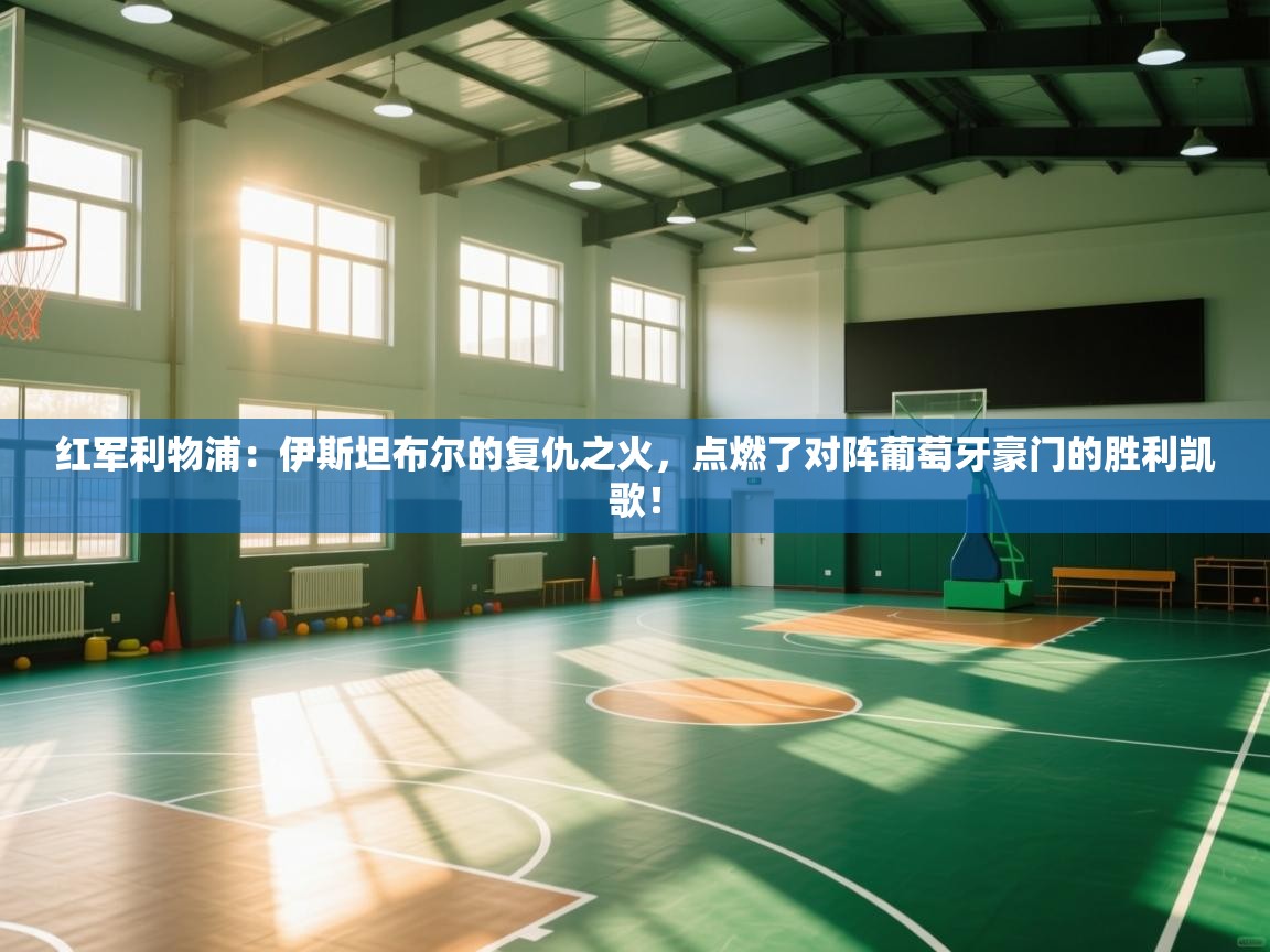 红军利物浦：伊斯坦布尔的复仇之火，点燃了对阵葡萄牙豪门的胜利凯歌！  第2张