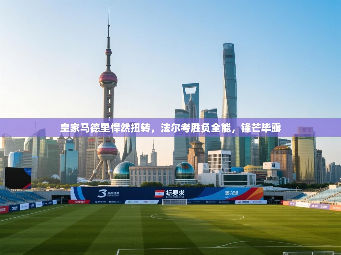 皇家马德里悍然扭转，法尔考胜负全能，锋芒毕露  第1张