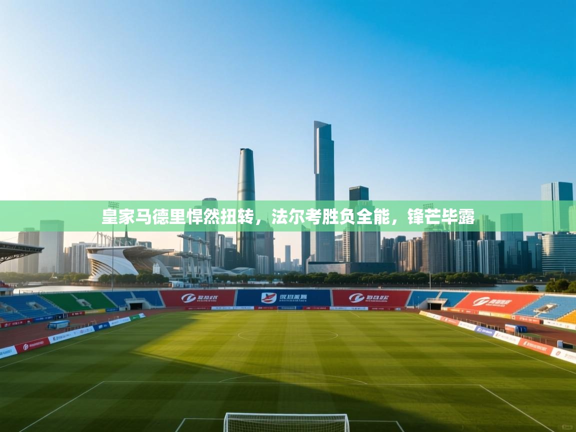 皇家马德里悍然扭转，法尔考胜负全能，锋芒毕露  第2张