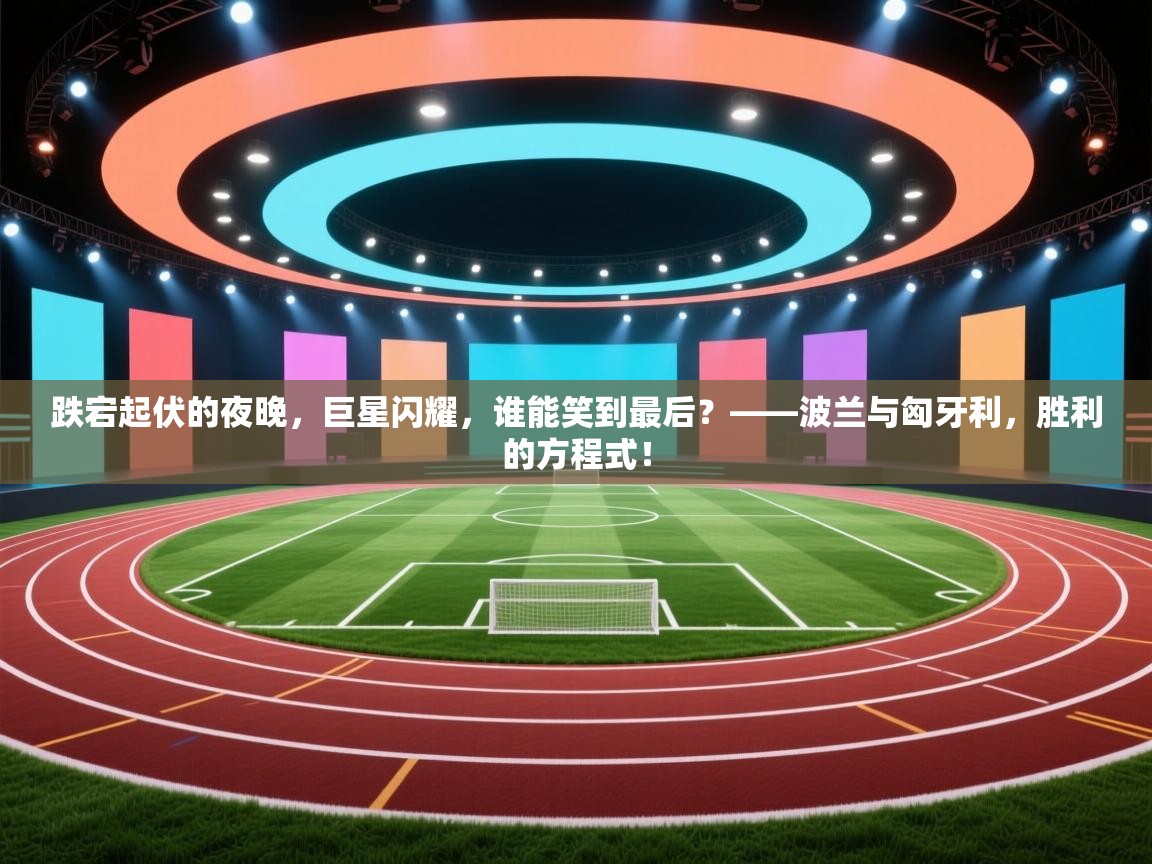 跌宕起伏的夜晚，巨星闪耀，谁能笑到最后？——波兰与匈牙利，胜利的方程式！  第2张