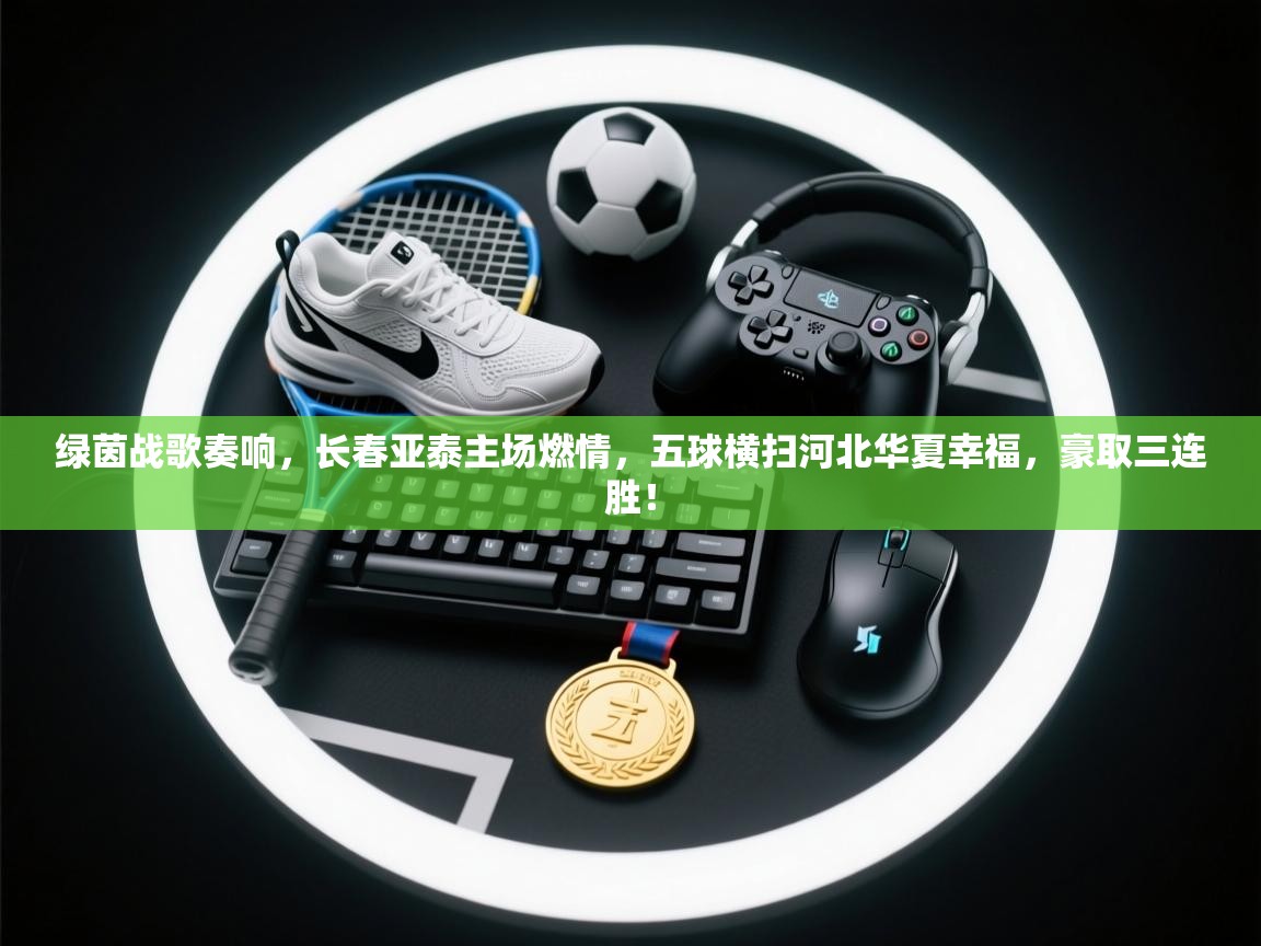 绿茵战歌奏响,长春亚泰主场燃情,五球横扫河北华夏幸福,豪取三连胜! 第1张